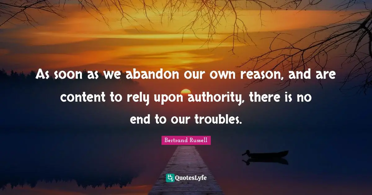 As soon as we abandon our own reason, and are content to rely upon authority, there is no end to our troubles.