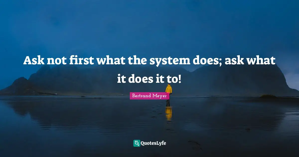 Ask not first what the system does; ask what it does it to!