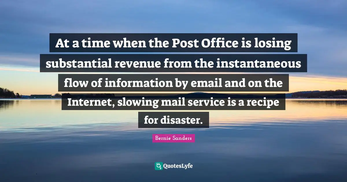 Slowing Quotes: "At a time when the Post Office is losing substantial revenue from the instantaneous flow of information by email and on the Internet, slowing mail service is a recipe for disaster."