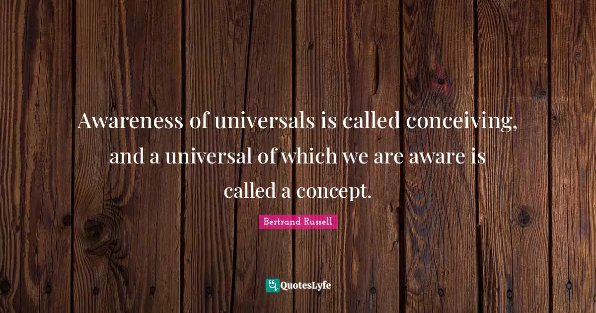 Awareness of universals is called conceiving, and a universal of which we are aware is called a concept.