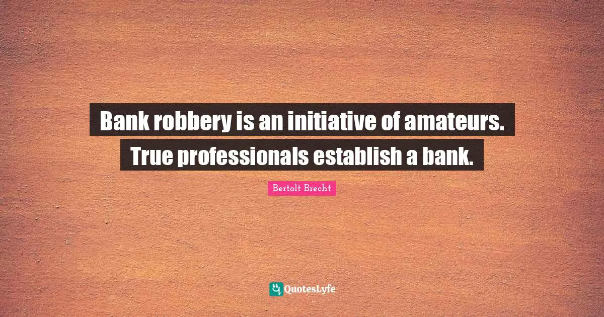 Bank robbery is an initiative of amateurs. True professionals establish a bank.