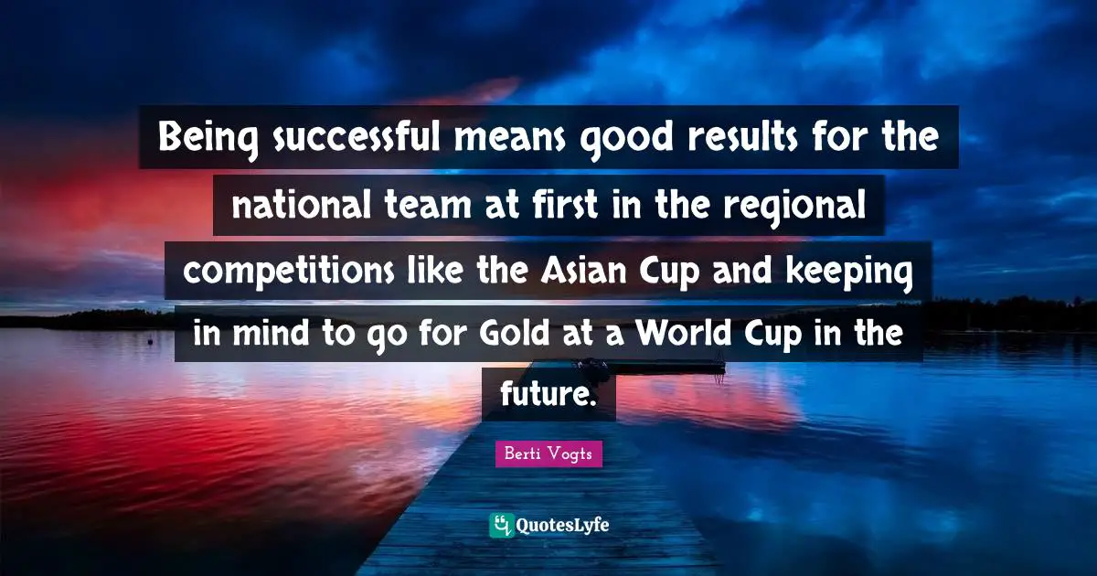 Being Successful Quotes: "Being successful means good results for the national team at first in the regional competitions like the Asian Cup and keeping in mind to go for Gold at a World Cup in the future."