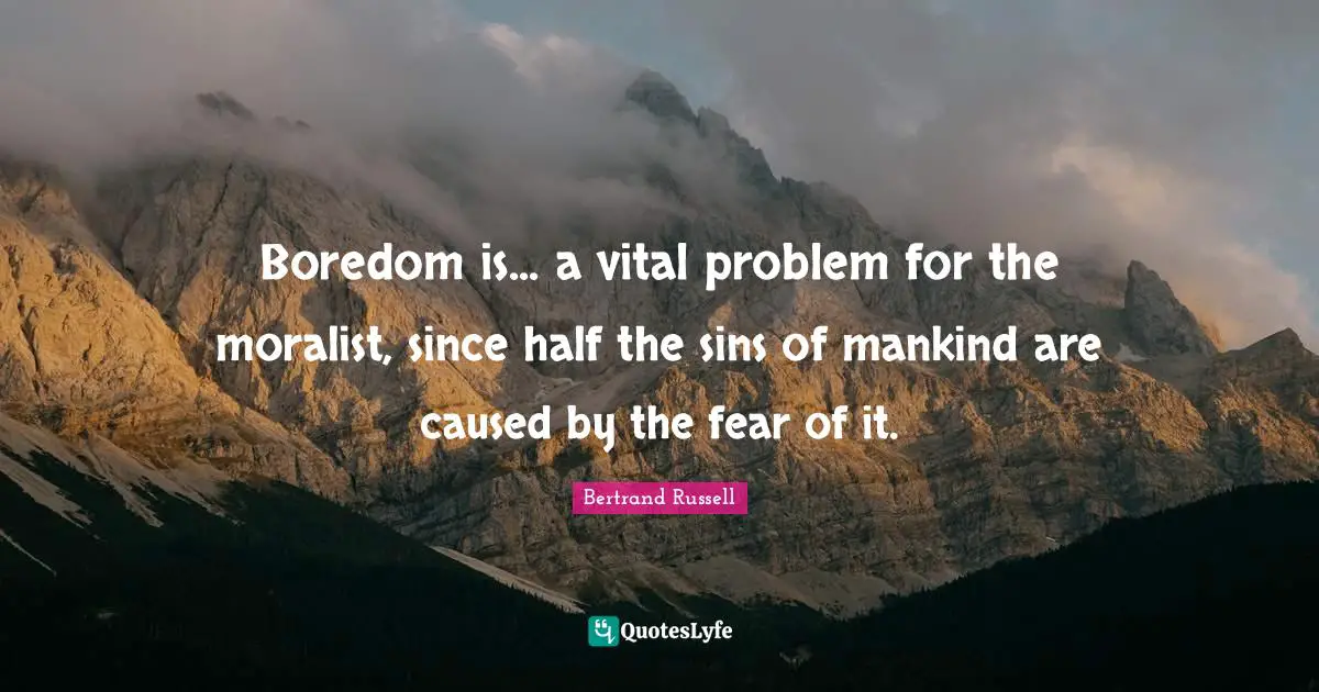 Boredom is... a vital problem for the moralist, since half the sins of mankind are caused by the fear of it.