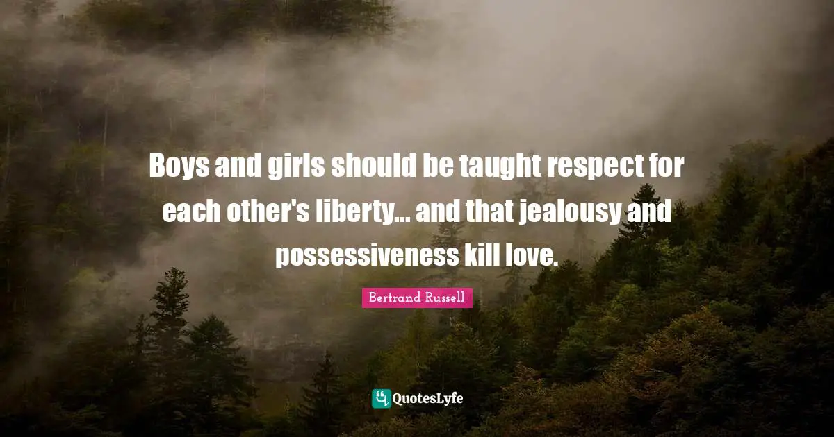 Bertrand Russell Quotes: "Boys and girls should be taught respect for each other's liberty... and that jealousy and possessiveness kill love."