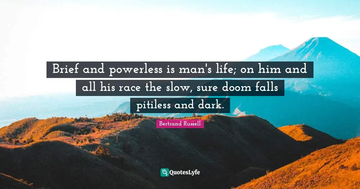 Brief and powerless is man's life; on him and all his race the slow, sure doom falls pitiless and dark.