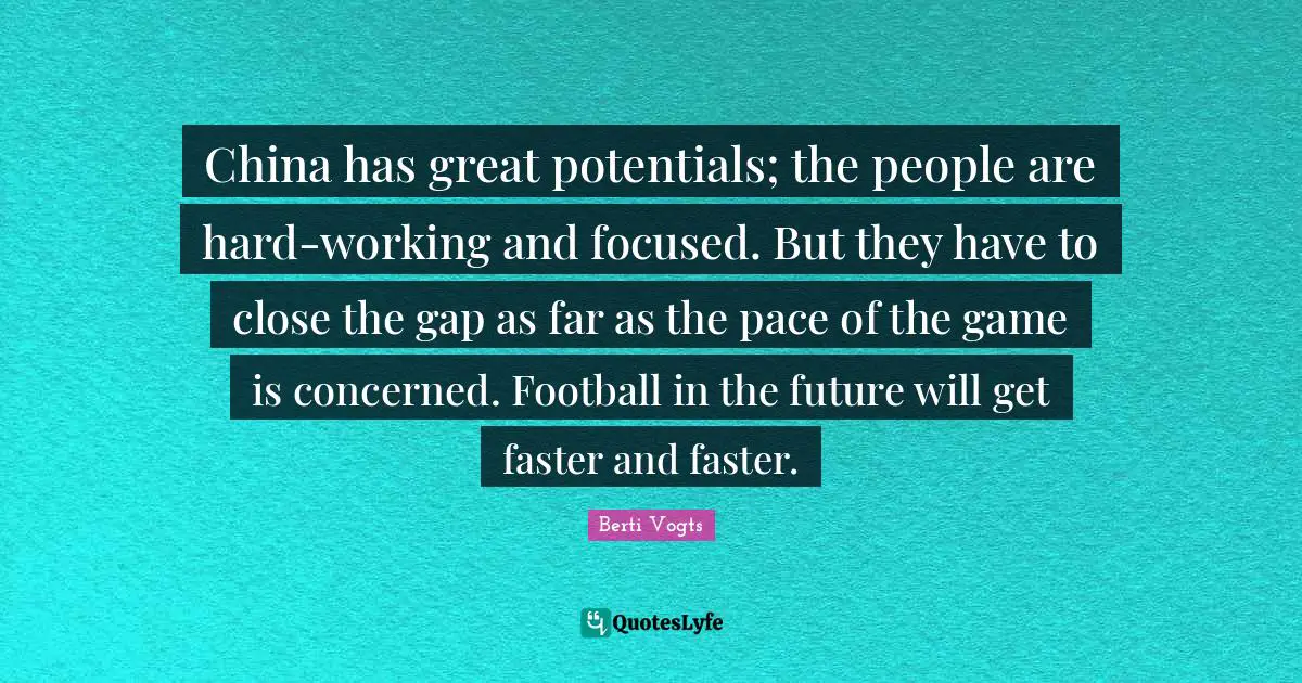 China has great potentials; the people are hard-working and focused. But they have to close the gap as far as the pace of the game is concerned. Football in the future will get faster and faster.