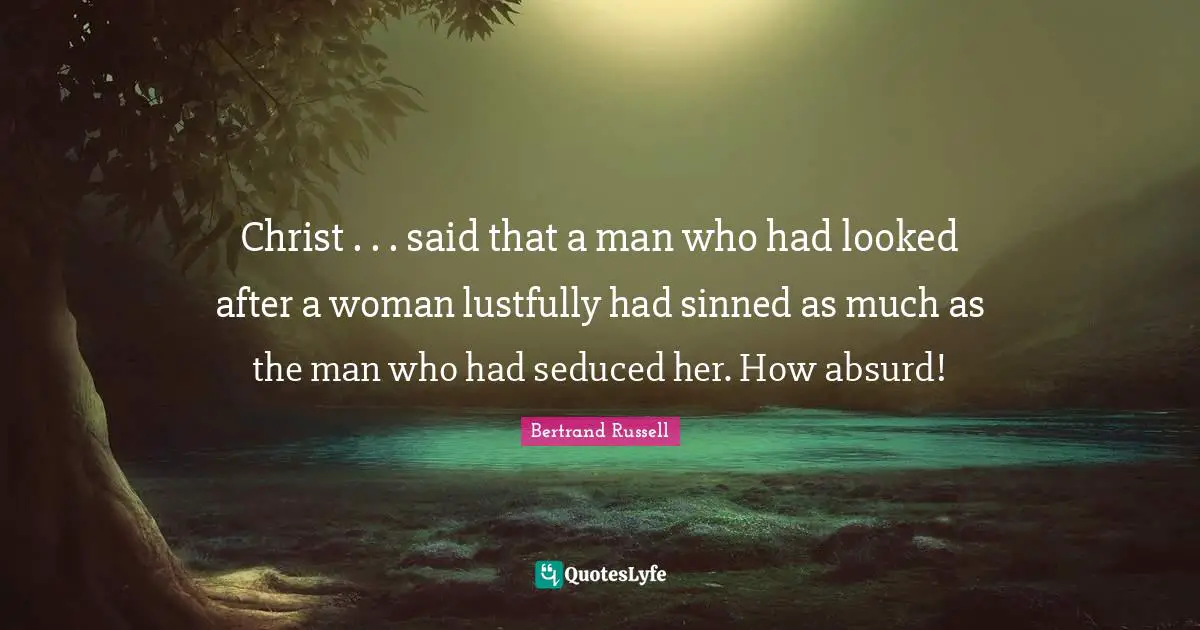 Christ . . . said that a man who had looked after a woman lustfully had sinned as much as the man who had seduced her. How absurd!