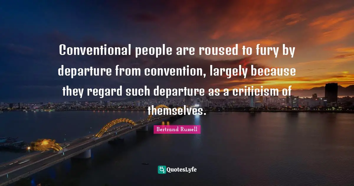 Conventional people are roused to fury by departure from convention, largely because they regard such departure as a criticism of themselves.