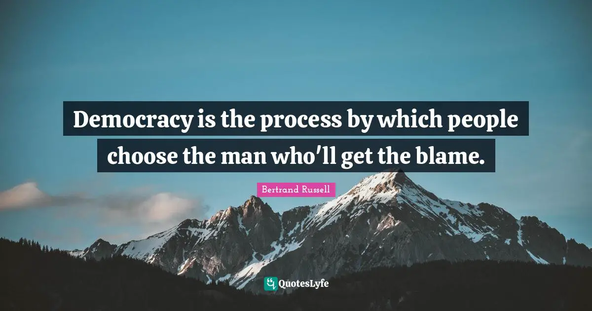 Bertrand Russell Quotes: "Democracy is the process by which people choose the man who'll get the blame."