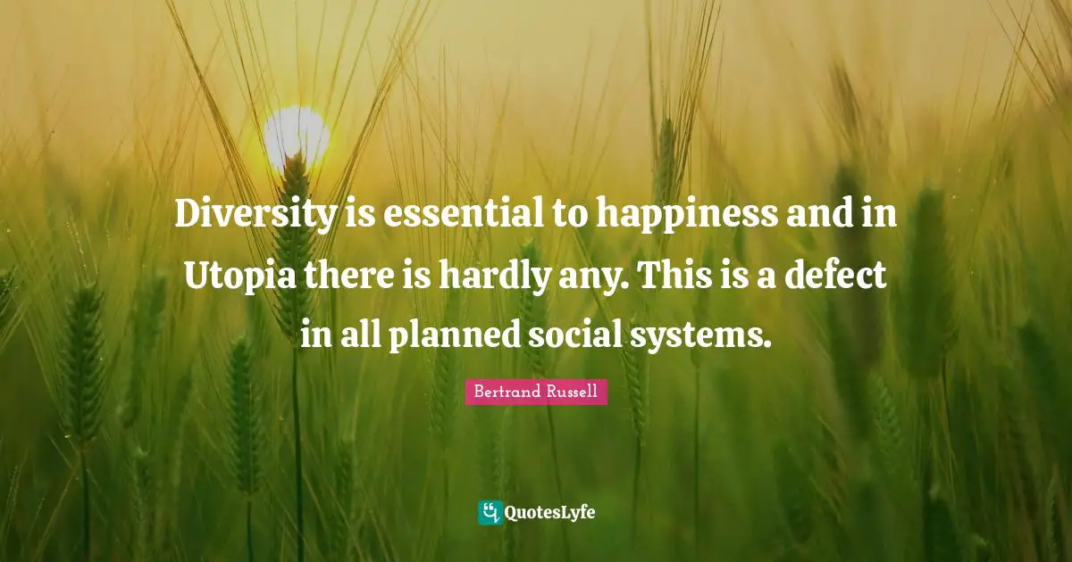 Diversity is essential to happiness and in Utopia there is hardly any. This is a defect in all planned social systems.