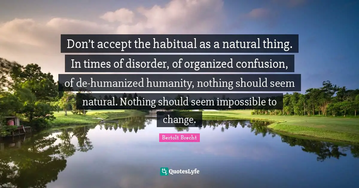 Disorder Quotes: "Don’t accept the habitual as a natural thing. In times of disorder, of organized confusion, of de-humanized humanity, nothing should seem natural. Nothing should seem impossible to change."