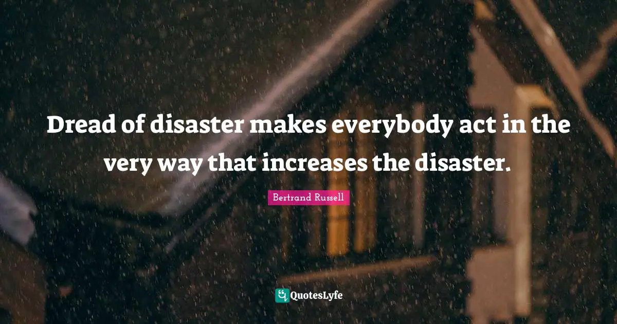 Dread of disaster makes everybody act in the very way that increases the disaster.