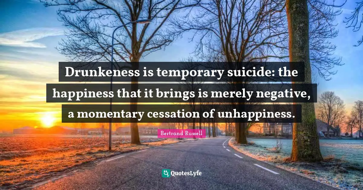 Suicidal Quotes: "Drunkeness is temporary suicide: the happiness that it brings is merely negative, a momentary cessation of unhappiness."