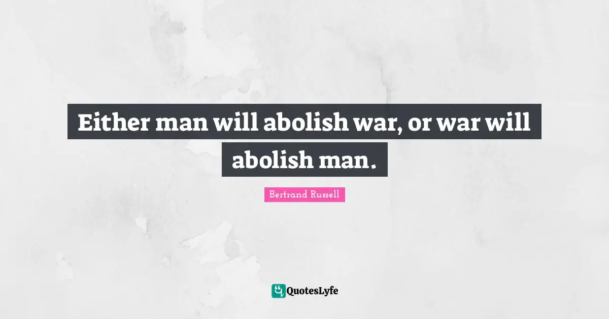 Either man will abolish war, or war will abolish man.
