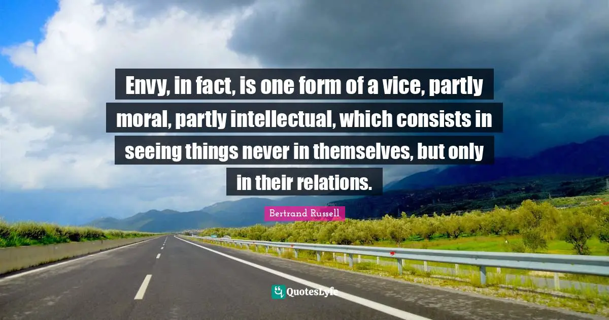 Envy, in fact, is one form of a vice, partly moral, partly intellectual, which consists in seeing things never in themselves, but only in their relations.
