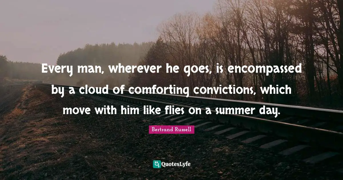 Every man, wherever he goes, is encompassed by a cloud of comforting convictions, which move with him like flies on a summer day.