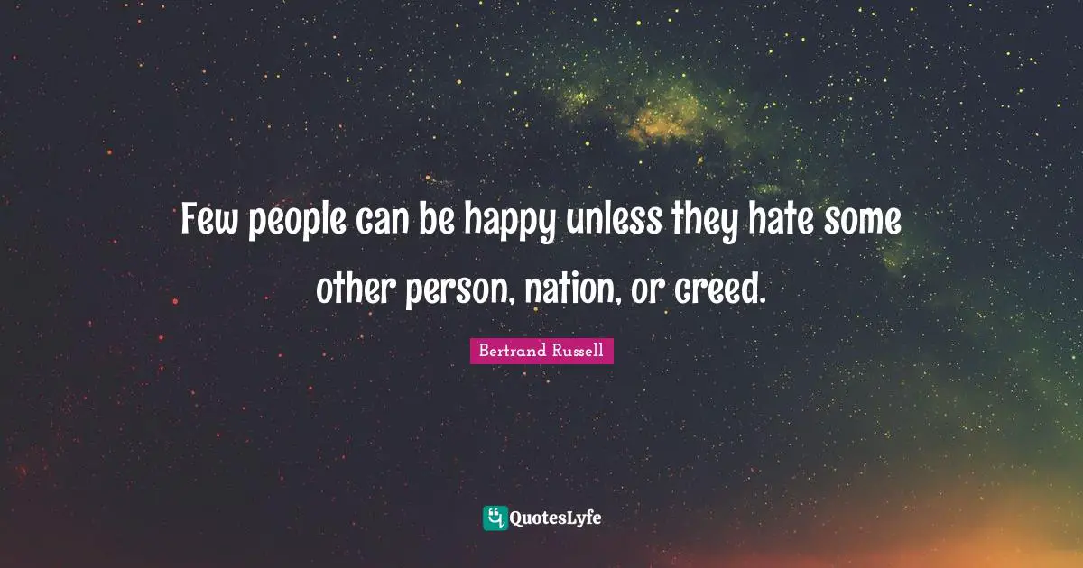 Bertrand Russell Quotes: "Few people can be happy unless they hate some other person, nation, or creed."