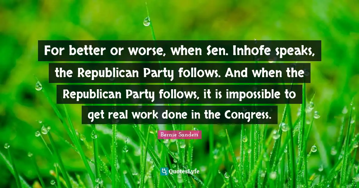 For better or worse, when Sen. Inhofe speaks, the Republican Party follows. And when the Republican Party follows, it is impossible to get real work done in the Congress.