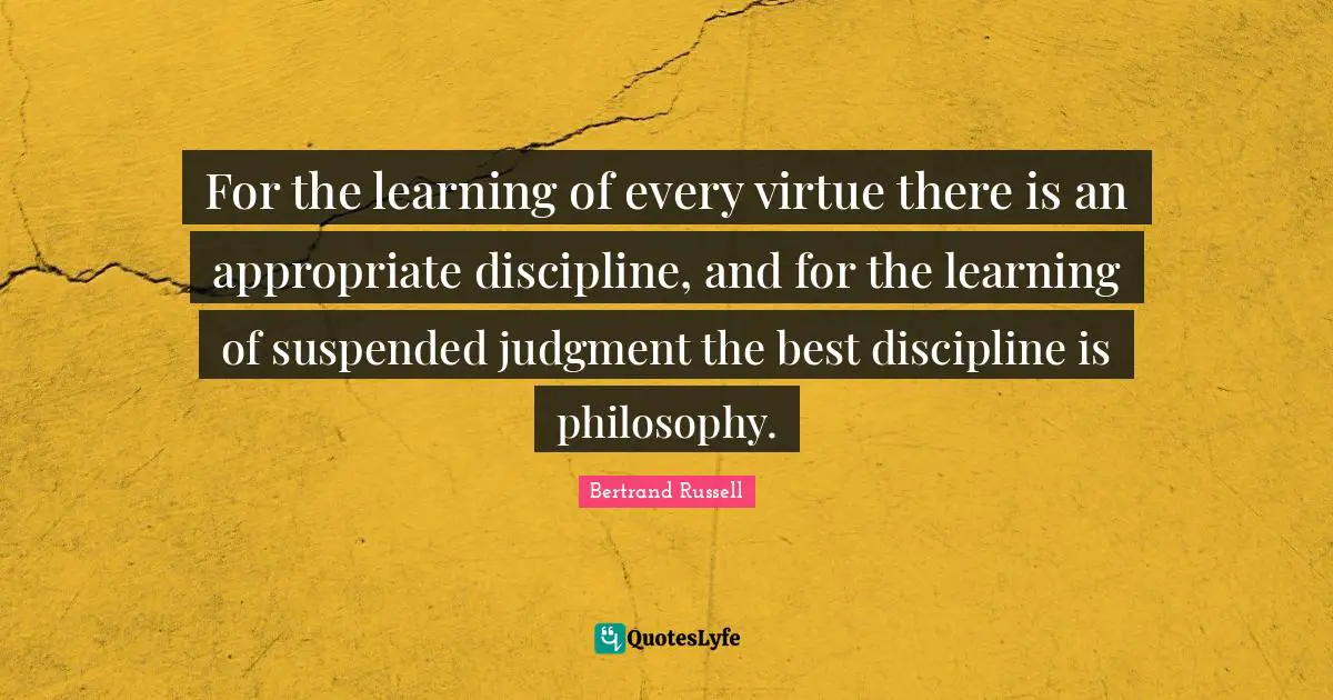 For the learning of every virtue there is an appropriate discipline, and for the learning of suspended judgment the best discipline is philosophy.