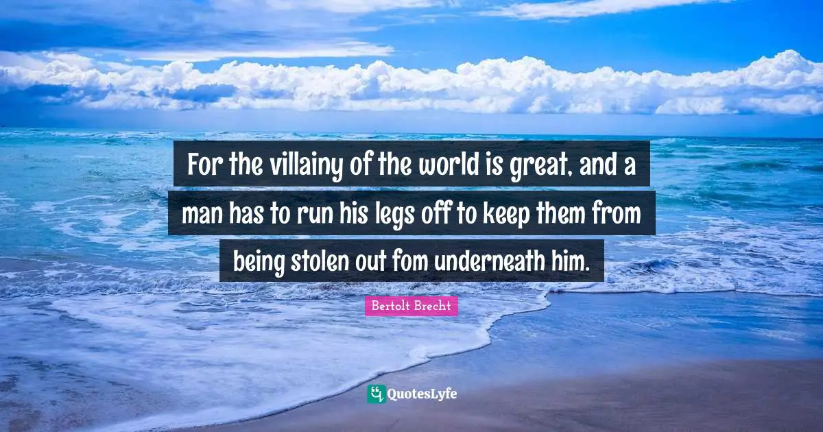 For the villainy of the world is great, and a man has to run his legs off to keep them from being stolen out fom underneath him.