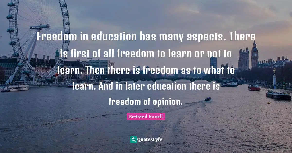 Freedom in education has many aspects. There is first of all freedom to learn or not to learn. Then there is freedom as to what to learn. And in later education there is freedom of opinion.