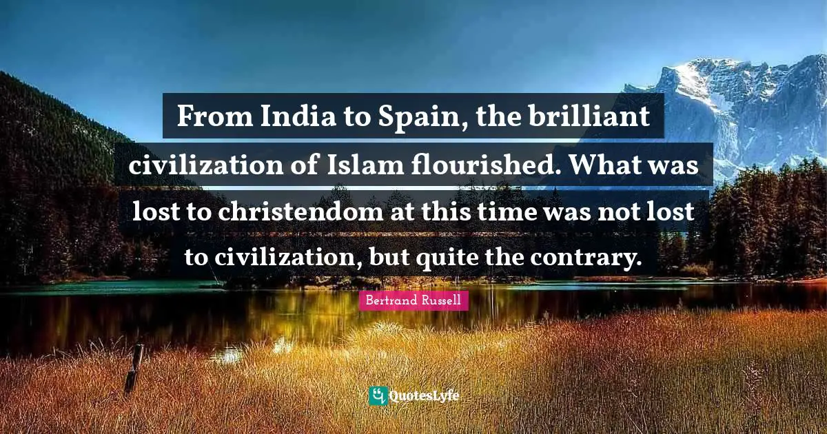 From India to Spain, the brilliant civilization of Islam flourished. What was lost to christendom at this time was not lost to civilization, but quite the contrary.
