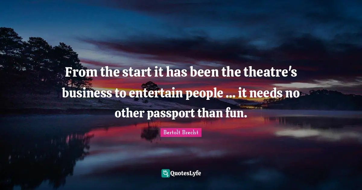 From the start it has been the theatre's business to entertain people ... it needs no other passport than fun.