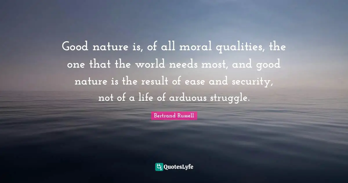 Good nature is, of all moral qualities, the one that the world needs most, and good nature is the result of ease and security, not of a life of arduous struggle.
