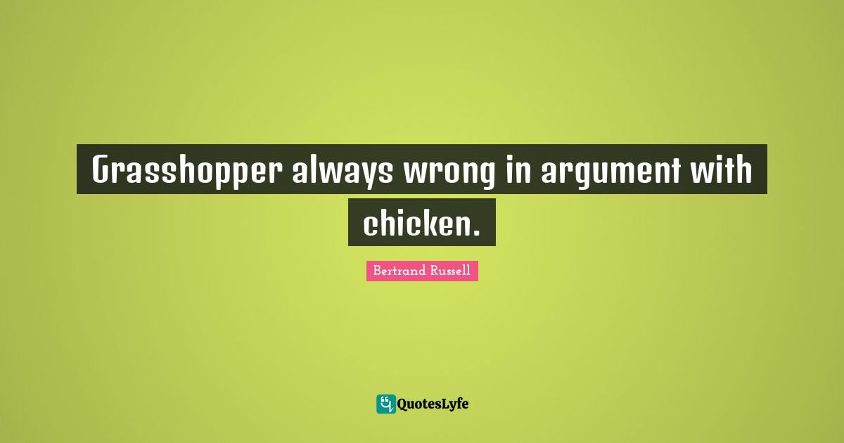 Bertrand Russell Quotes: "Grasshopper always wrong in argument with chicken."