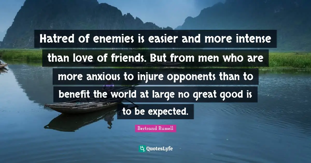 Hatred of enemies is easier and more intense than love of friends. But from men who are more anxious to injure opponents than to benefit the world at large no great good is to be expected.