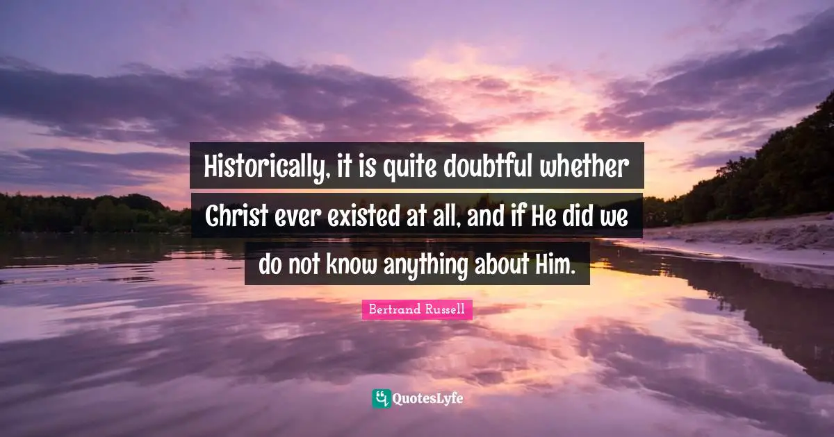 Historically, it is quite doubtful whether Christ ever existed at all, and if He did we do not know anything about Him.