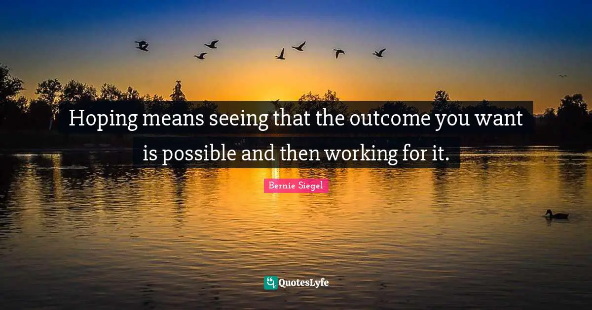 Hoping means seeing that the outcome you want is possible and then working for it.