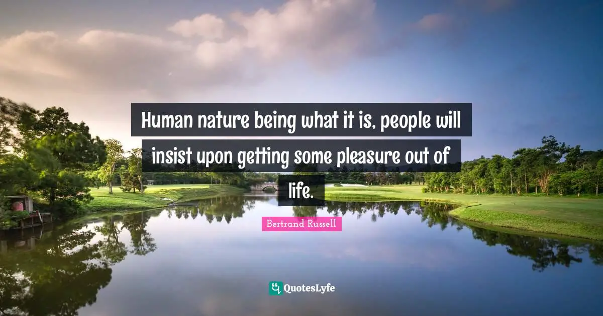 Human nature being what it is, people will insist upon getting some pleasure out of life.