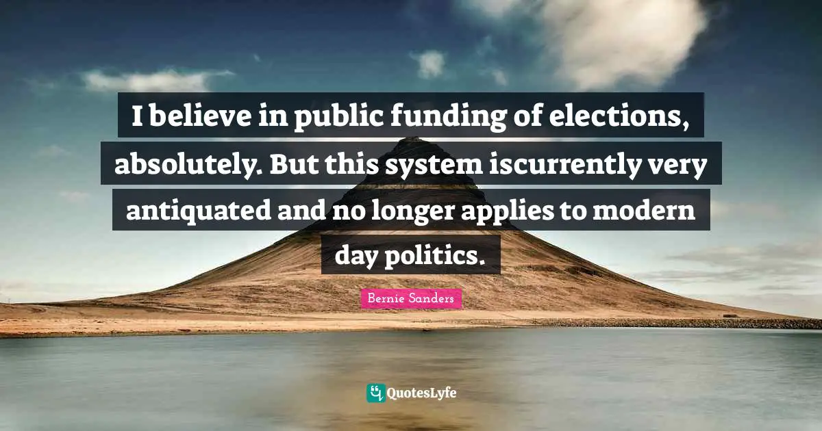 I believe in public funding of elections, absolutely. But this system iscurrently very antiquated and no longer applies to modern day politics.