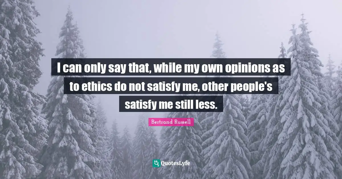 I can only say that, while my own opinions as to ethics do not satisfy me, other people's satisfy me still less.