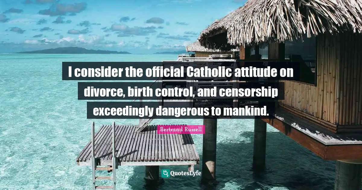 I consider the official Catholic attitude on divorce, birth control, and censorship exceedingly dangerous to mankind.