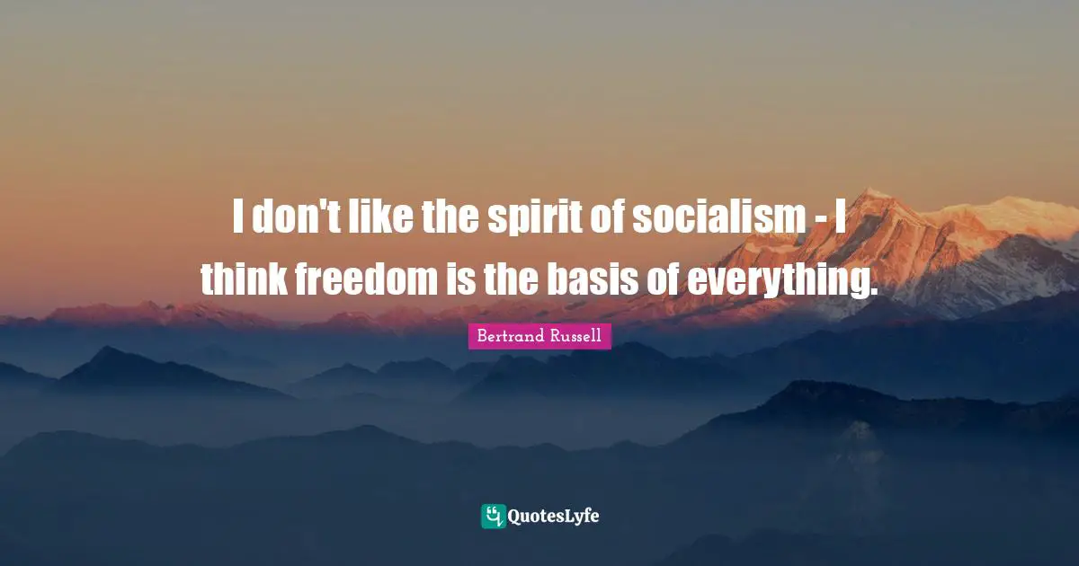 I don't like the spirit of socialism - I think freedom is the basis of everything.