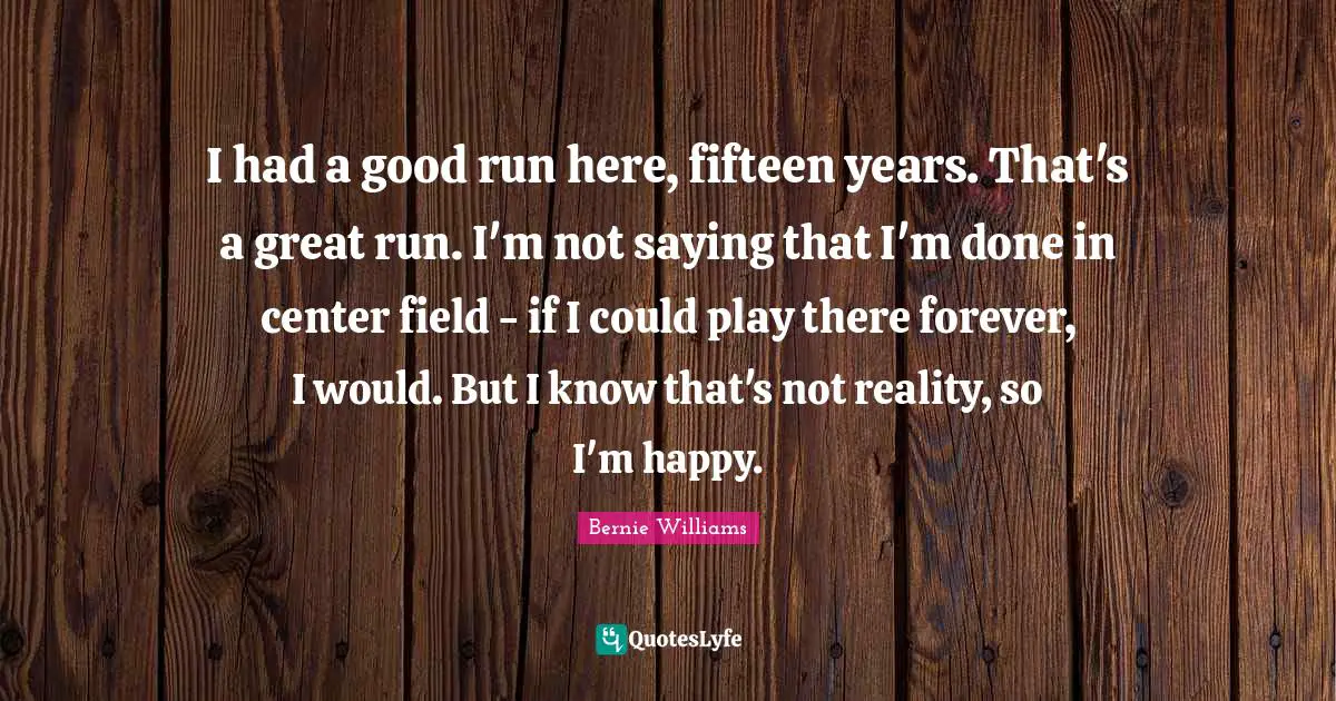 I had a good run here, fifteen years. That's a great run. I'm not saying that I'm done in center field - if I could play there forever, I would. But I know that's not reality, so I'm happy.