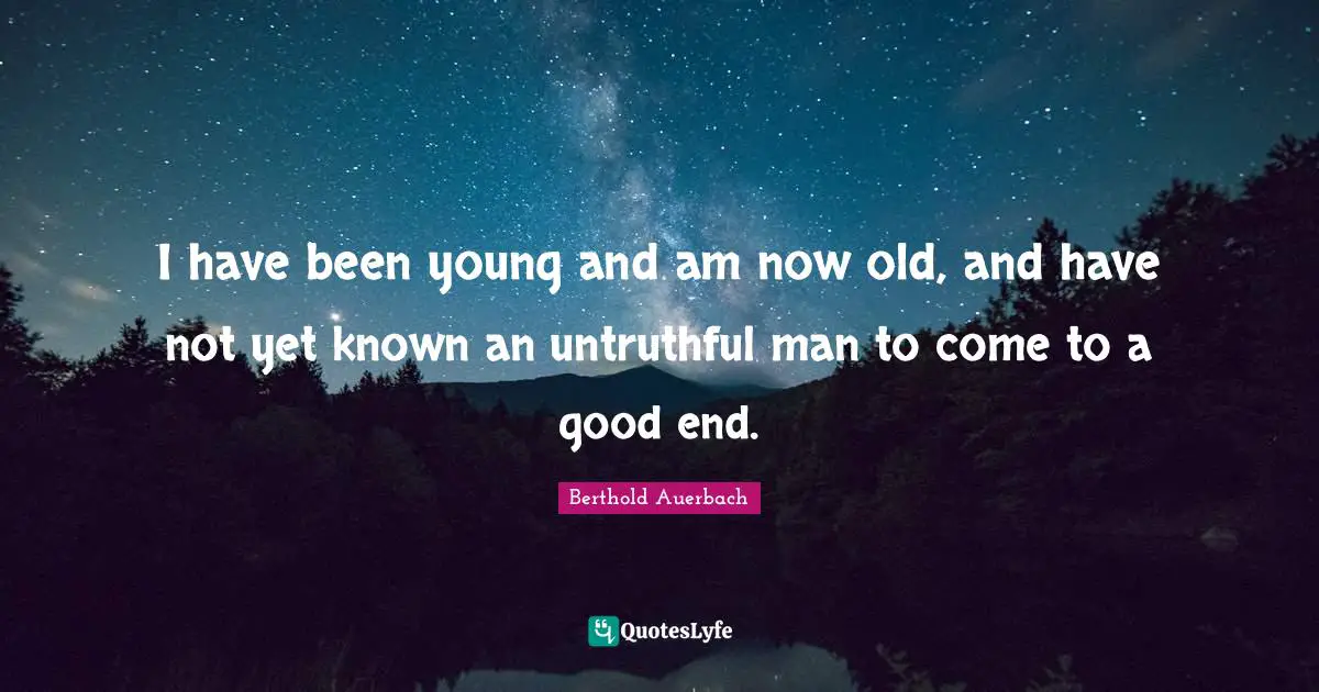 I have been young and am now old, and have not yet known an untruthful man to come to a good end.
