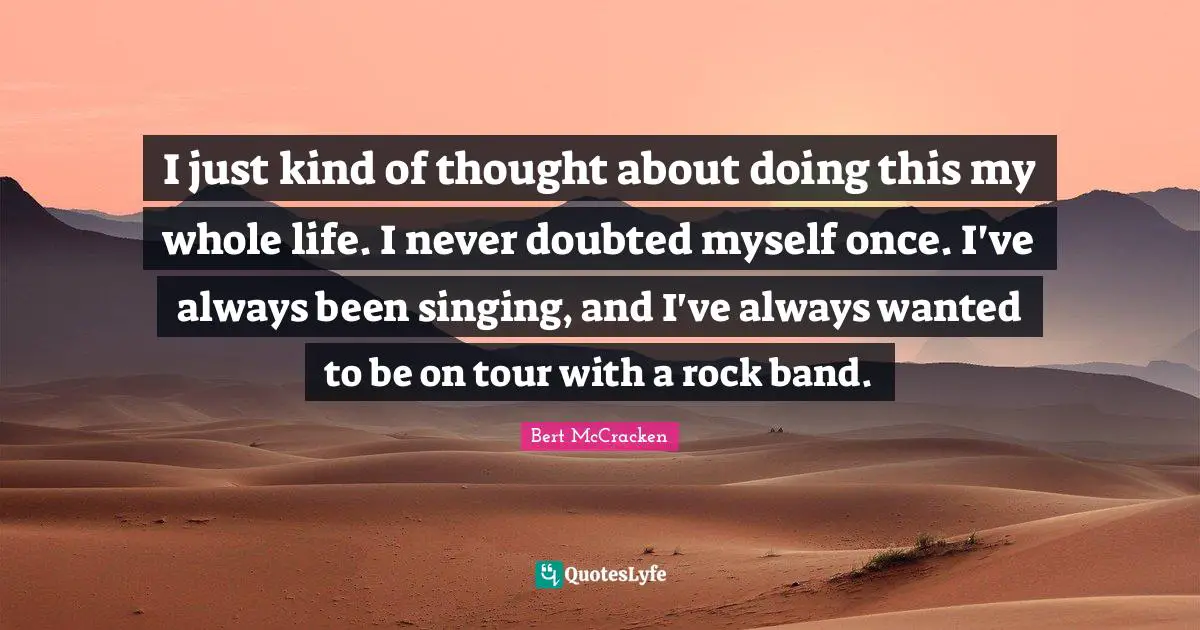 I just kind of thought about doing this my whole life. I never doubted myself once. I've always been singing, and I've always wanted to be on tour with a rock band.