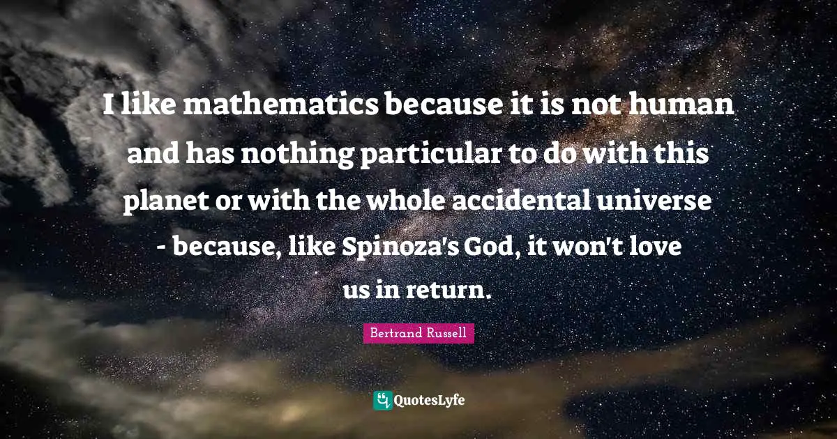 I like mathematics because it is not human and has nothing particular to do with this planet or with the whole accidental universe - because, like Spinoza's God, it won't love us in return.