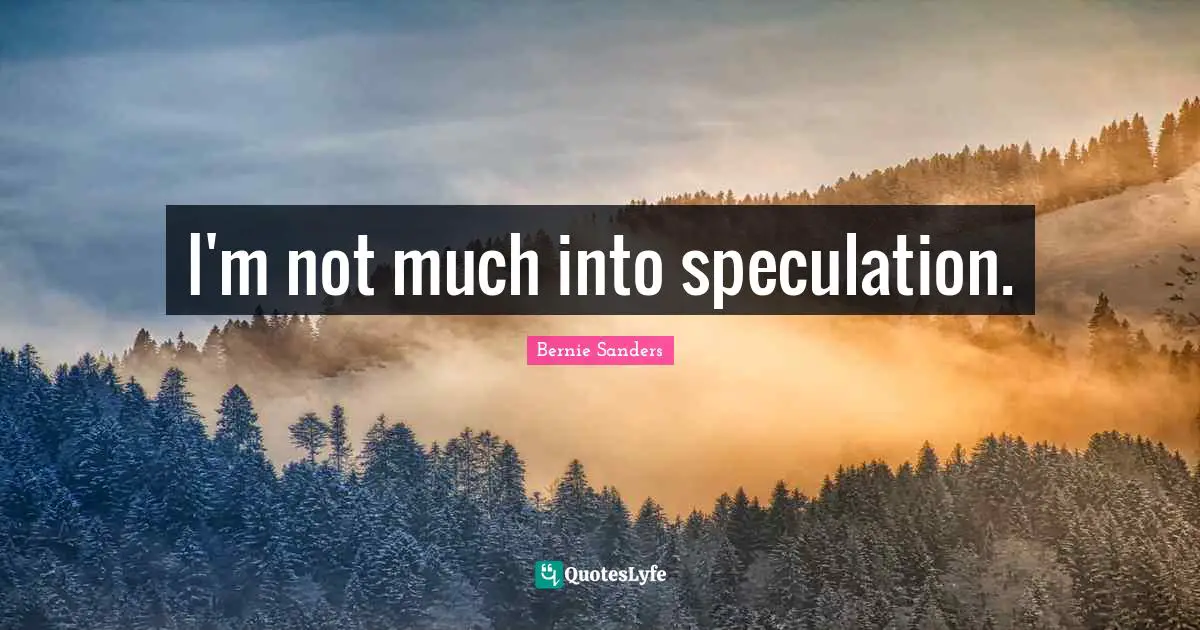 I'm not much into speculation.