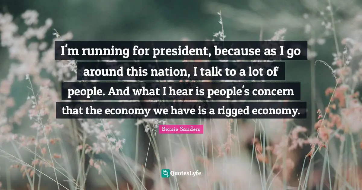 I'm running for president, because as I go around this nation, I talk to a lot of people. And what I hear is people's concern that the economy we have is a rigged economy.