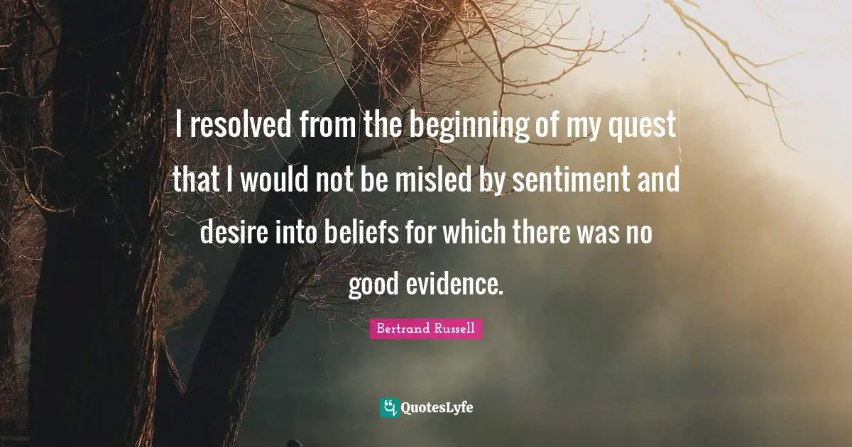 I resolved from the beginning of my quest that I would not be misled by sentiment and desire into beliefs for which there was no good evidence.