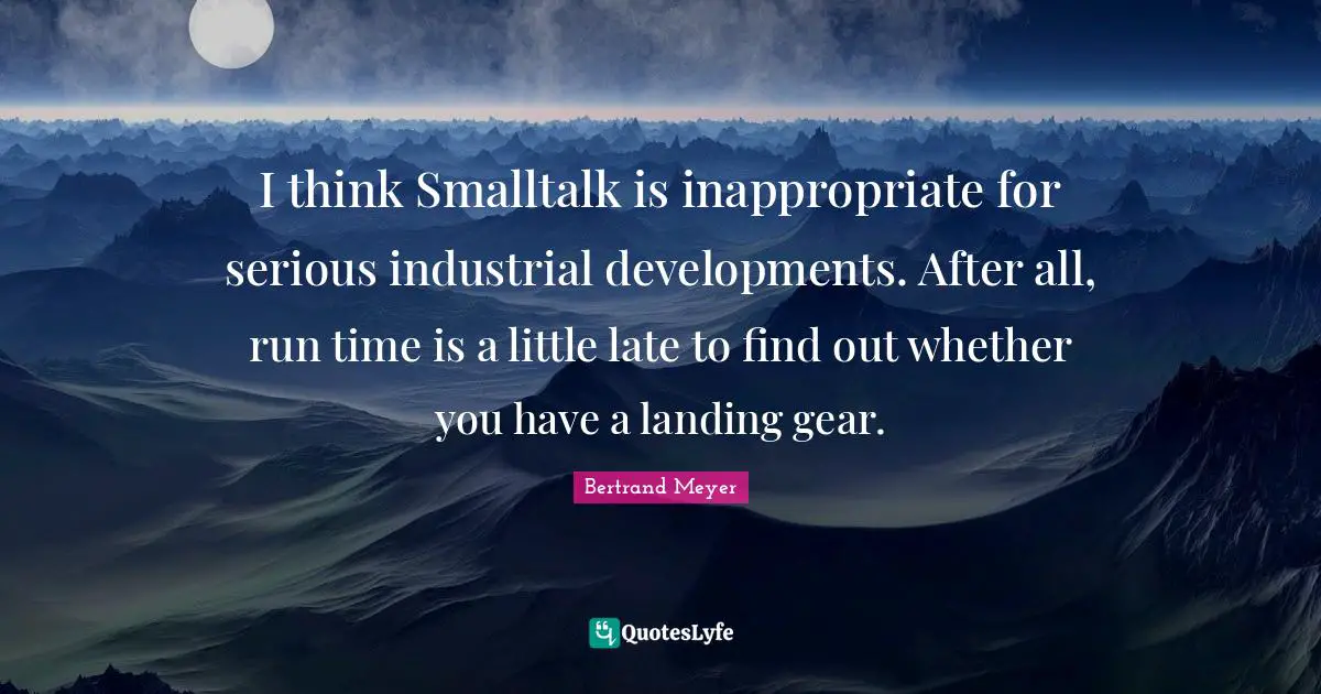 I think Smalltalk is inappropriate for serious industrial developments. After all, run time is a little late to find out whether you have a landing gear.