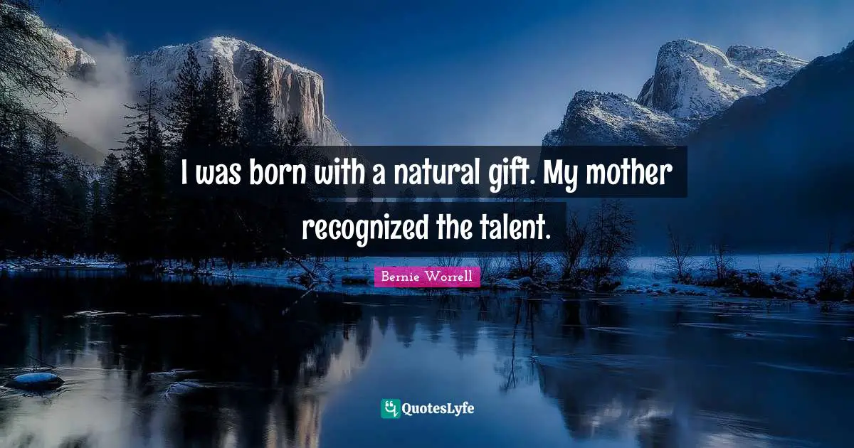 I was born with a natural gift. My mother recognized the talent.