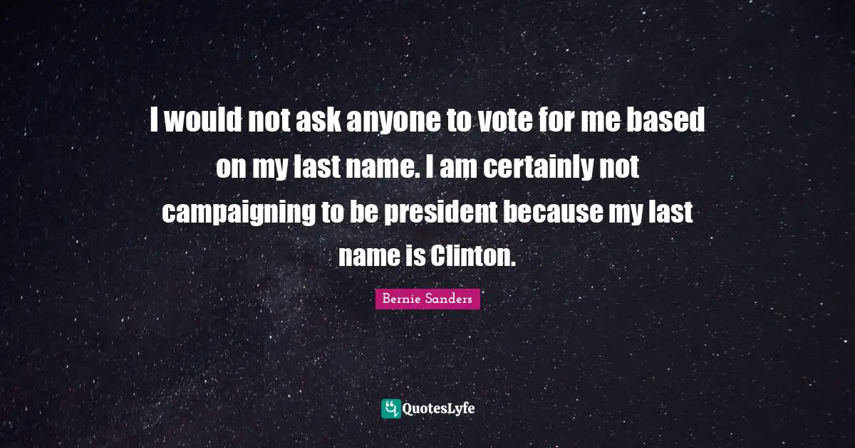 I would not ask anyone to vote for me based on my last name. I am certainly not campaigning to be president because my last name is Clinton.