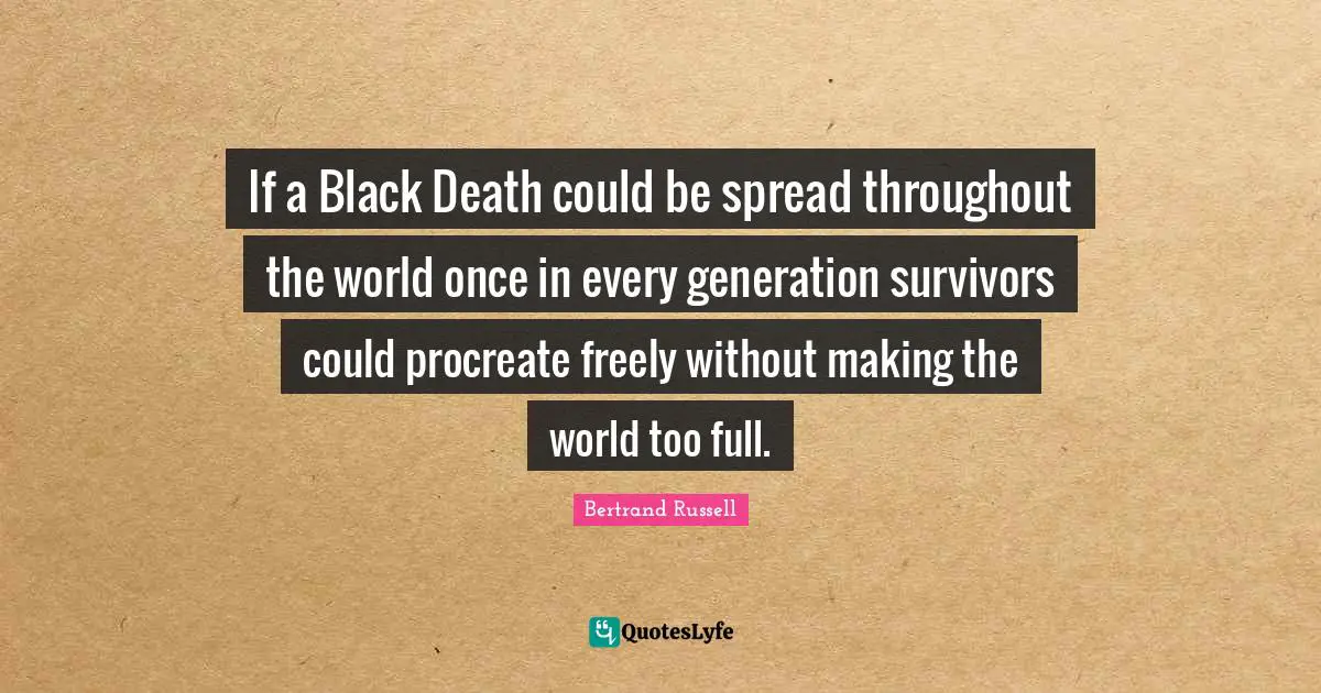 If a Black Death could be spread throughout the world once in every generation survivors could procreate freely without making the world too full.