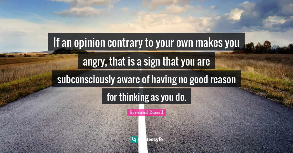 Bertrand Russell Quotes: "If an opinion contrary to your own makes you angry, that is a sign that you are subconsciously aware of having no good reason for thinking as you do."