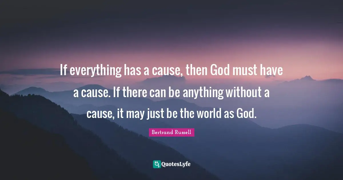If everything has a cause, then God must have a cause. If there can be anything without a cause, it may just be the world as God.